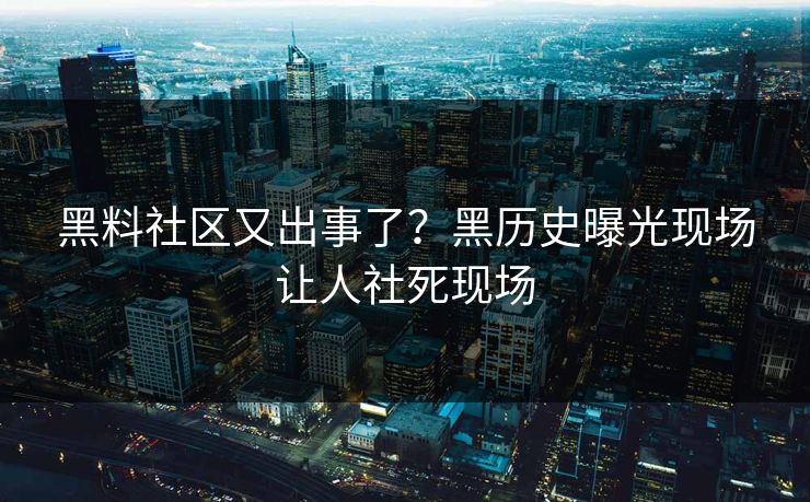 黑料社区又出事了？黑历史曝光现场让人社死现场