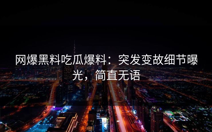 网爆黑料吃瓜爆料：突发变故细节曝光，简直无语