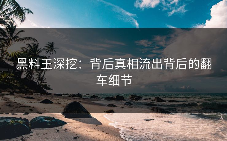 黑料王深挖：背后真相流出背后的翻车细节