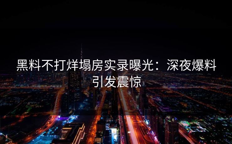 黑料不打烊塌房实录曝光：深夜爆料引发震惊