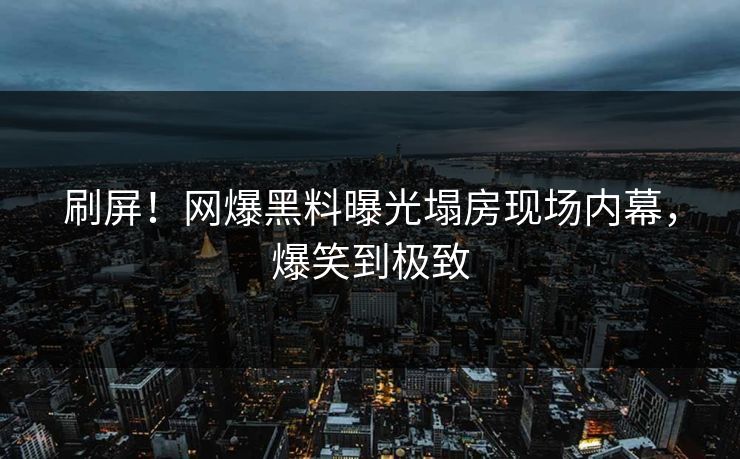 刷屏！网爆黑料曝光塌房现场内幕，爆笑到极致