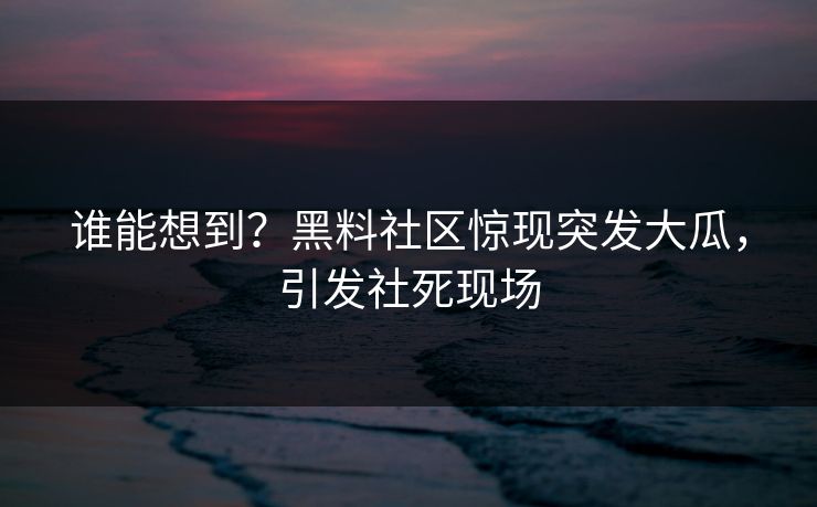 谁能想到？黑料社区惊现突发大瓜，引发社死现场