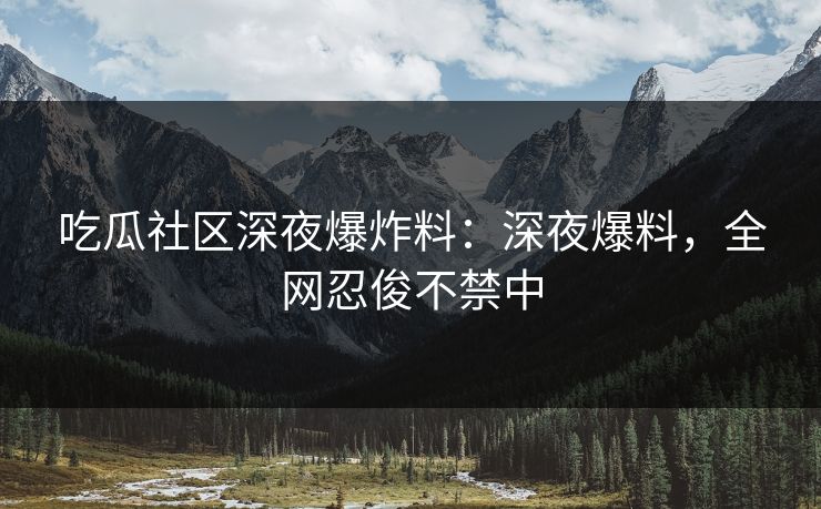 吃瓜社区深夜爆炸料：深夜爆料，全网忍俊不禁中