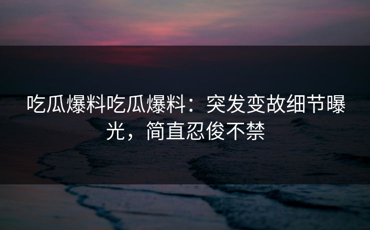 吃瓜爆料吃瓜爆料：突发变故细节曝光，简直忍俊不禁