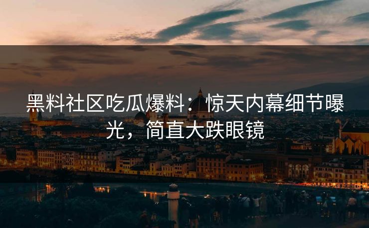 黑料社区吃瓜爆料：惊天内幕细节曝光，简直大跌眼镜