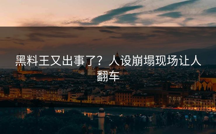 黑料王又出事了？人设崩塌现场让人翻车