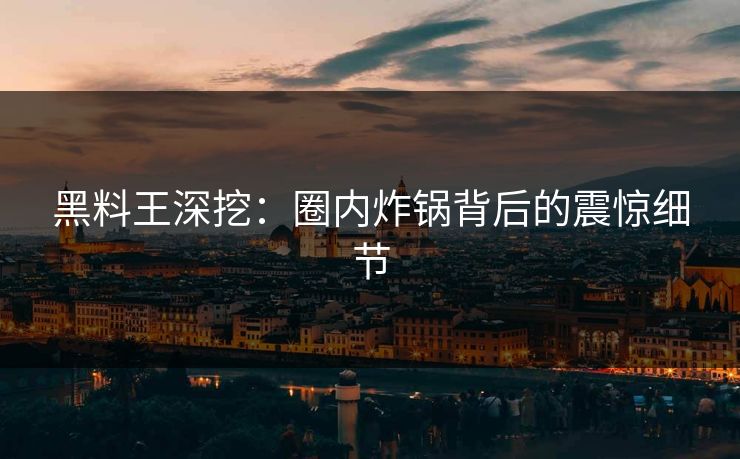 黑料王深挖：圈内炸锅背后的震惊细节