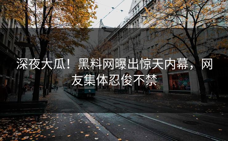 深夜大瓜！黑料网曝出惊天内幕，网友集体忍俊不禁