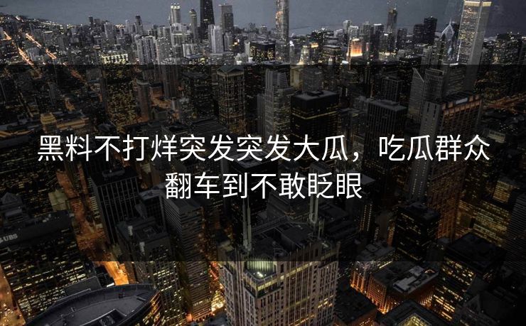 黑料不打烊突发突发大瓜，吃瓜群众翻车到不敢眨眼