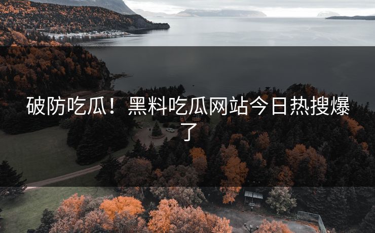破防吃瓜！黑料吃瓜网站今日热搜爆了