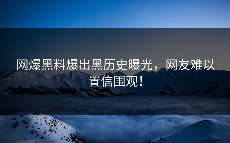 网爆黑料爆出黑历史曝光，网友难以置信围观！