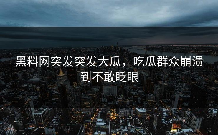 黑料网突发突发大瓜，吃瓜群众崩溃到不敢眨眼
