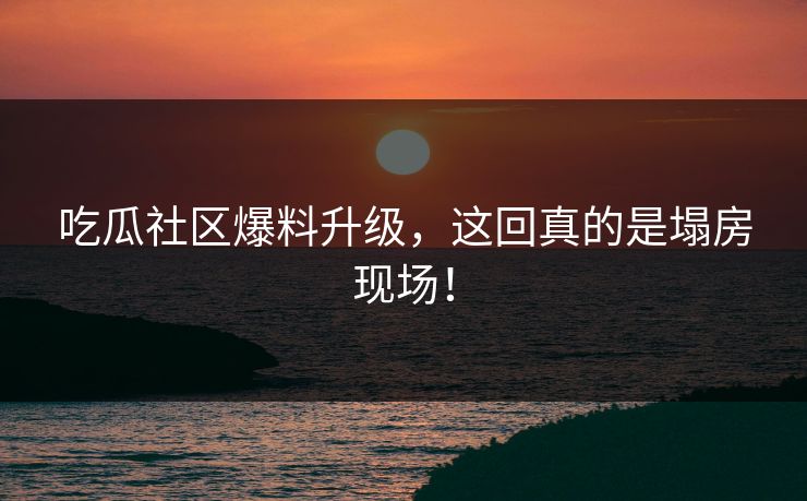 吃瓜社区爆料升级，这回真的是塌房现场！