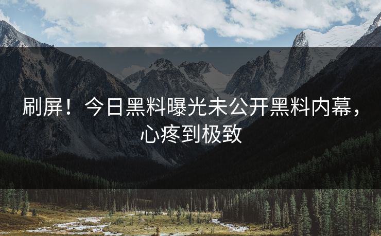 刷屏！今日黑料曝光未公开黑料内幕，心疼到极致