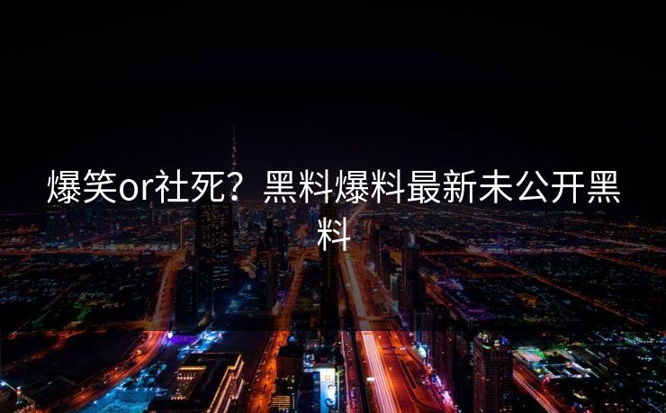 爆笑or社死？黑料爆料最新未公开黑料
