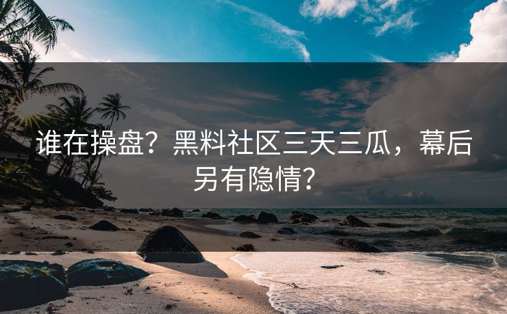 谁在操盘？黑料社区三天三瓜，幕后另有隐情？