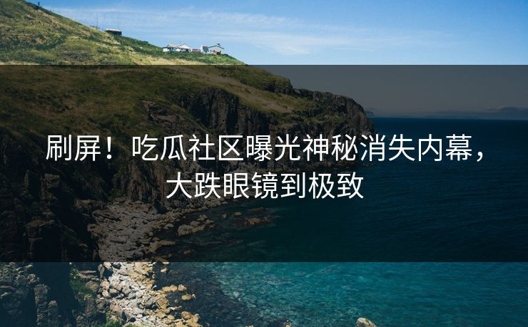 刷屏！吃瓜社区曝光神秘消失内幕，大跌眼镜到极致