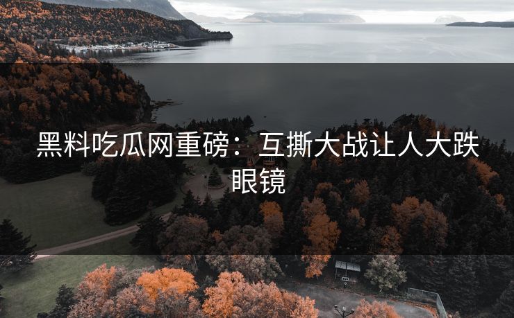 黑料吃瓜网重磅：互撕大战让人大跌眼镜