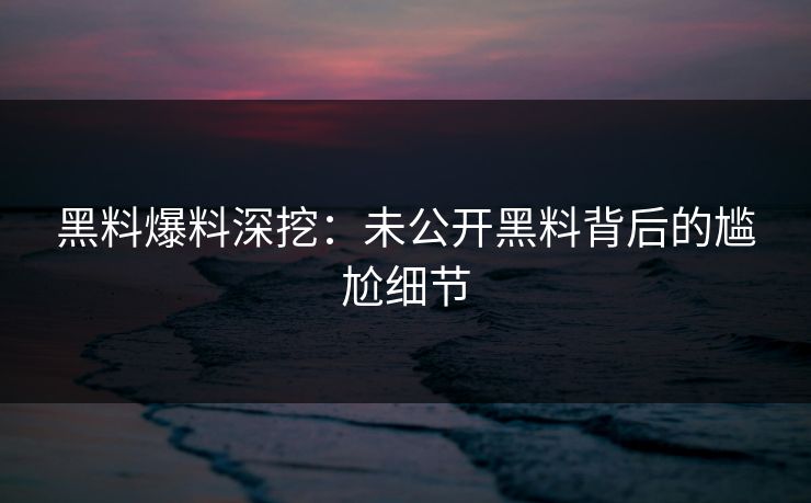 黑料爆料深挖：未公开黑料背后的尴尬细节