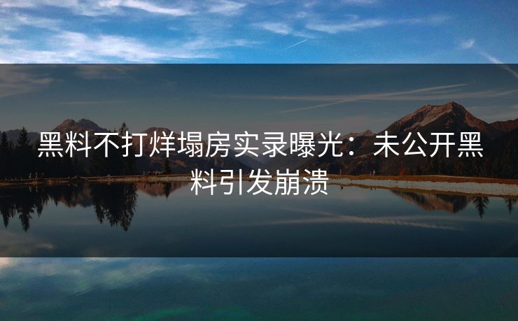 黑料不打烊塌房实录曝光：未公开黑料引发崩溃