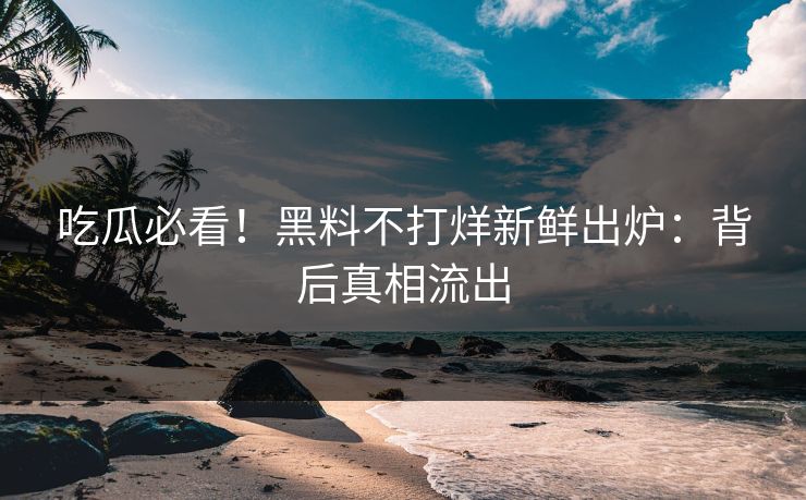 吃瓜必看！黑料不打烊新鲜出炉：背后真相流出