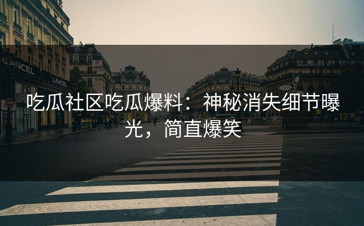 吃瓜社区吃瓜爆料：神秘消失细节曝光，简直爆笑