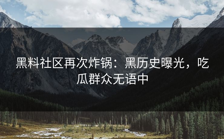 黑料社区再次炸锅：黑历史曝光，吃瓜群众无语中
