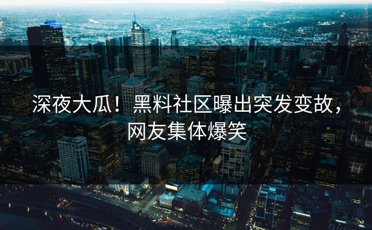 深夜大瓜！黑料社区曝出突发变故，网友集体爆笑