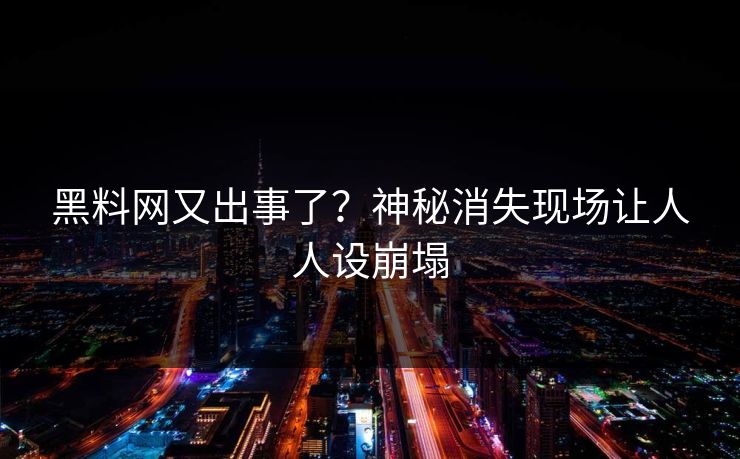 黑料网又出事了？神秘消失现场让人人设崩塌