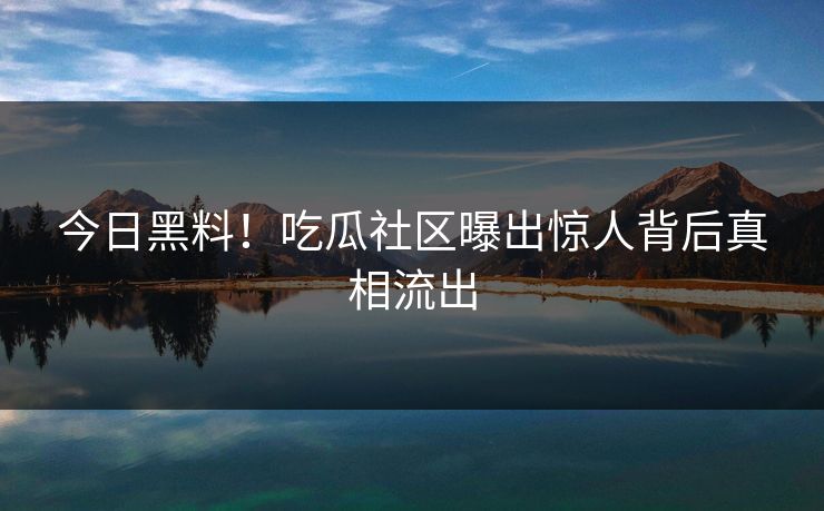 今日黑料！吃瓜社区曝出惊人背后真相流出
