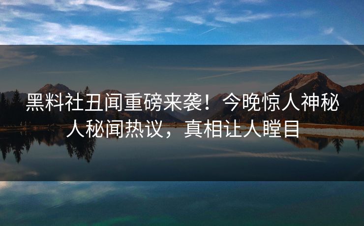 黑料社丑闻重磅来袭！今晚惊人神秘人秘闻热议，真相让人瞠目