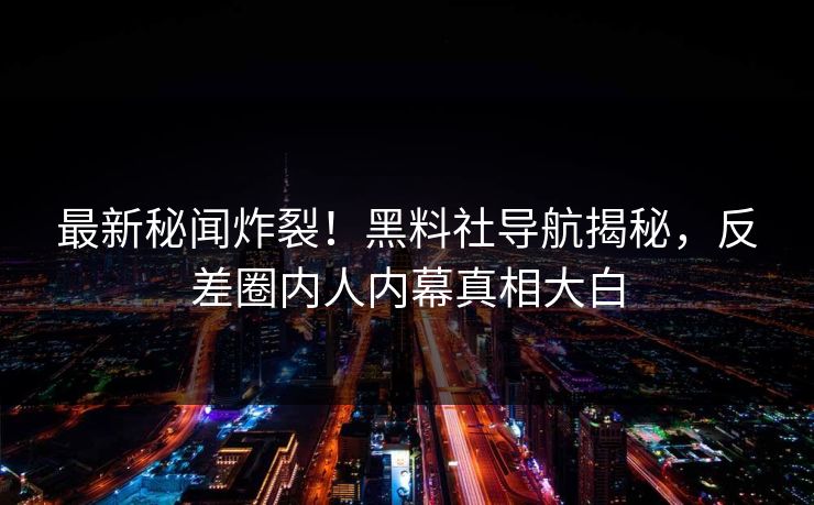 最新秘闻炸裂！黑料社导航揭秘，反差圈内人内幕真相大白