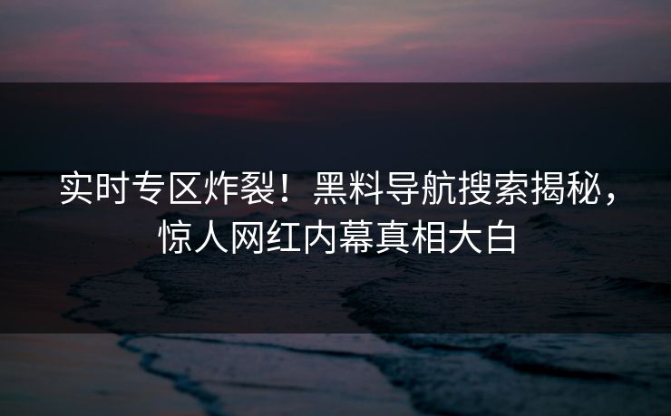 实时专区炸裂！黑料导航搜索揭秘，惊人网红内幕真相大白