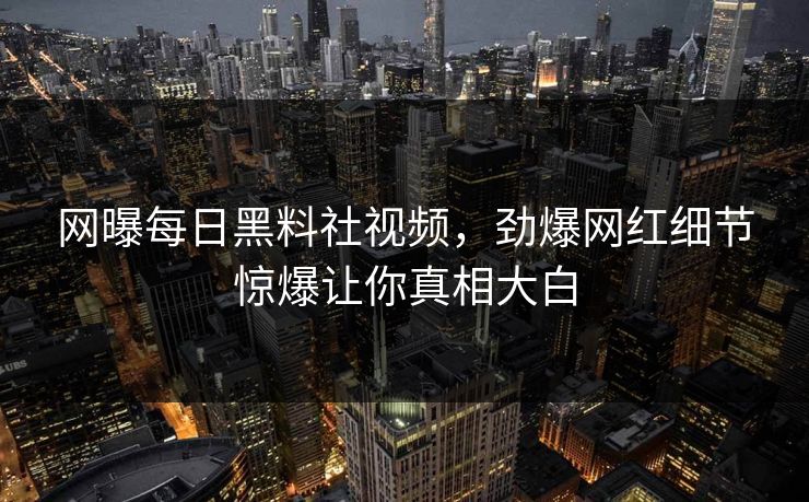 网曝每日黑料社视频，劲爆网红细节惊爆让你真相大白