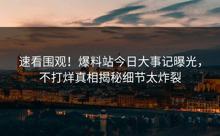 速看围观！爆料站今日大事记曝光，不打烊真相揭秘细节太炸裂