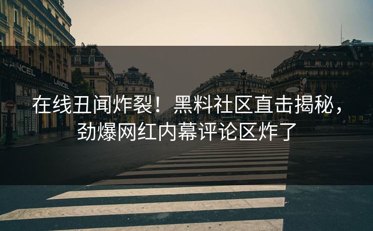 在线丑闻炸裂！黑料社区直击揭秘，劲爆网红内幕评论区炸了