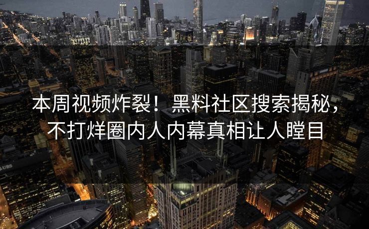 本周视频炸裂！黑料社区搜索揭秘，不打烊圈内人内幕真相让人瞠目
