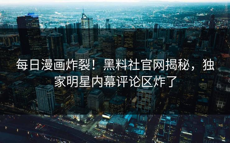 每日漫画炸裂！黑料社官网揭秘，独家明星内幕评论区炸了