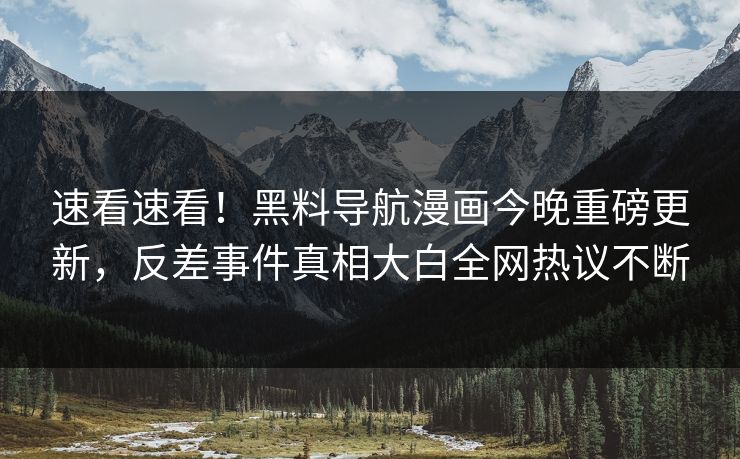 速看速看！黑料导航漫画今晚重磅更新，反差事件真相大白全网热议不断
