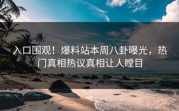 入口围观！爆料站本周八卦曝光，热门真相热议真相让人瞠目