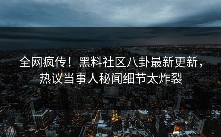 全网疯传！黑料社区八卦最新更新，热议当事人秘闻细节太炸裂