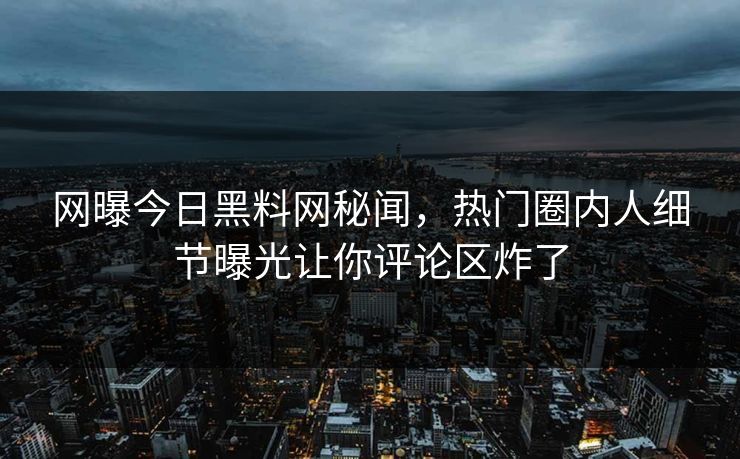 网曝今日黑料网秘闻，热门圈内人细节曝光让你评论区炸了