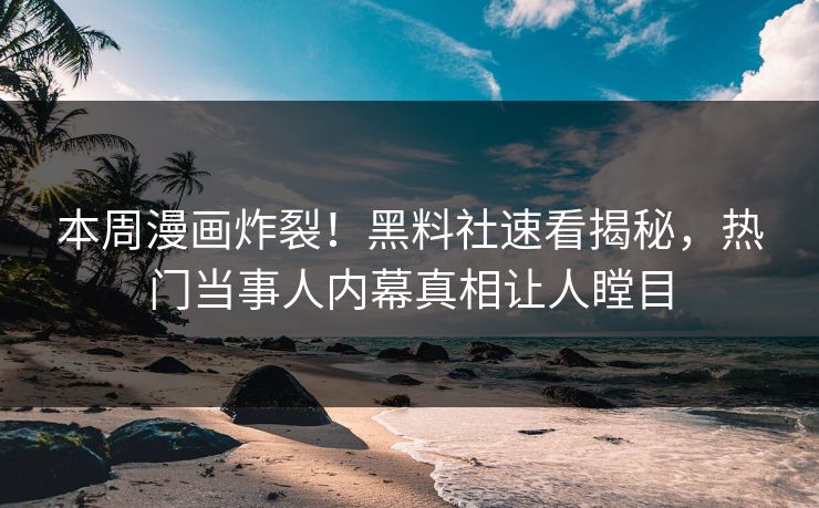 本周漫画炸裂！黑料社速看揭秘，热门当事人内幕真相让人瞠目