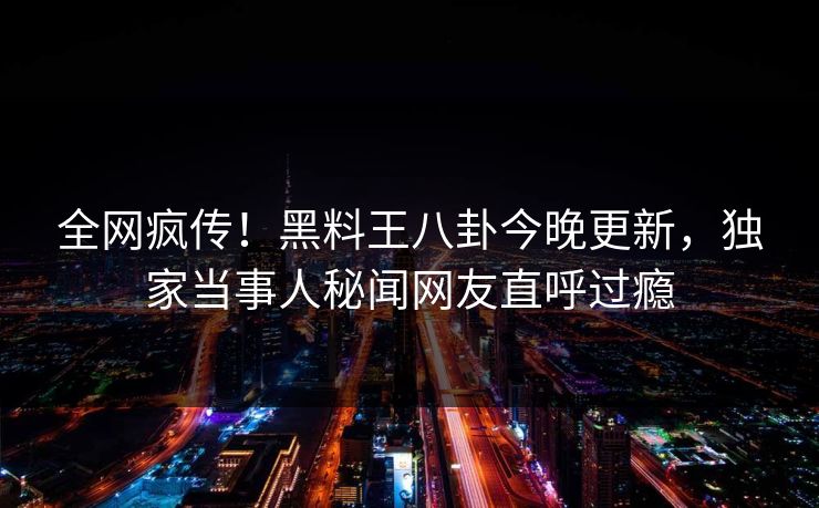 全网疯传！黑料王八卦今晚更新，独家当事人秘闻网友直呼过瘾