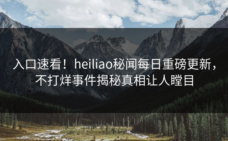 入口速看！heiliao秘闻每日重磅更新，不打烊事件揭秘真相让人瞠目