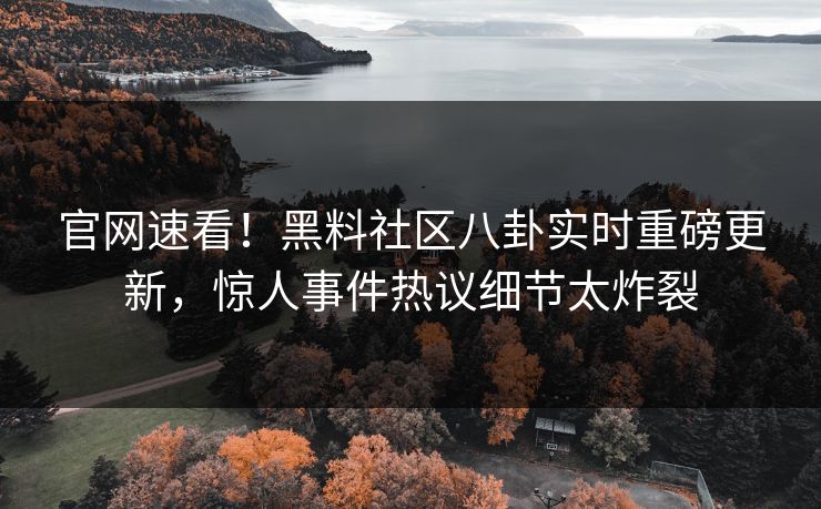 官网速看！黑料社区八卦实时重磅更新，惊人事件热议细节太炸裂