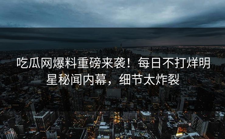 吃瓜网爆料重磅来袭！每日不打烊明星秘闻内幕，细节太炸裂