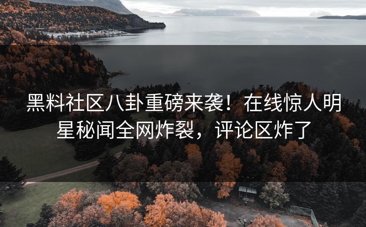 黑料社区八卦重磅来袭！在线惊人明星秘闻全网炸裂，评论区炸了