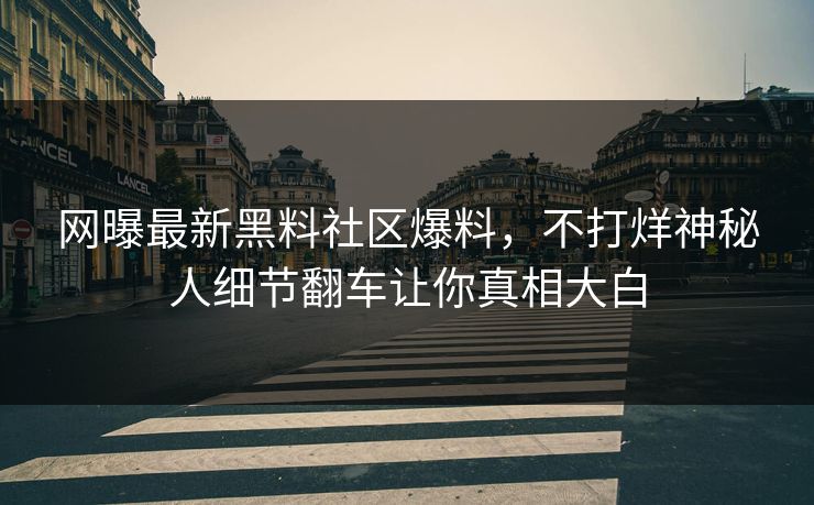网曝最新黑料社区爆料，不打烊神秘人细节翻车让你真相大白