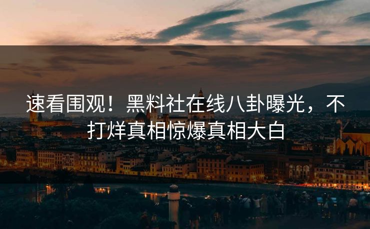 速看围观！黑料社在线八卦曝光，不打烊真相惊爆真相大白